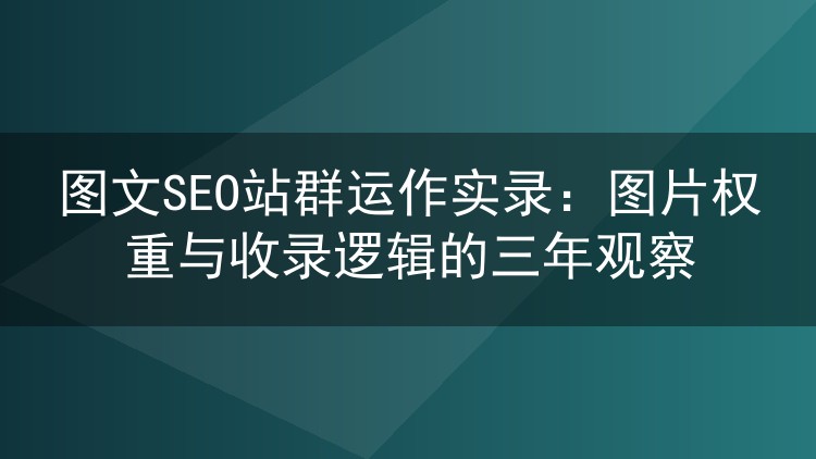 图文SEO站群运作实录：图片权重与收录逻辑的三年观察