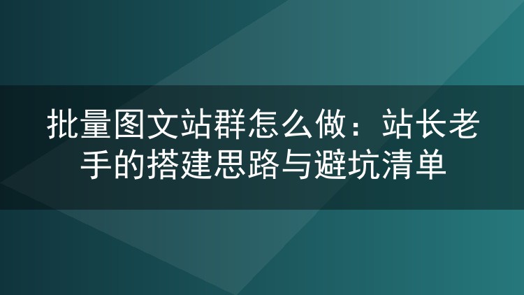 批量图文站群怎么做:站长老手的搭建思路与避坑清单