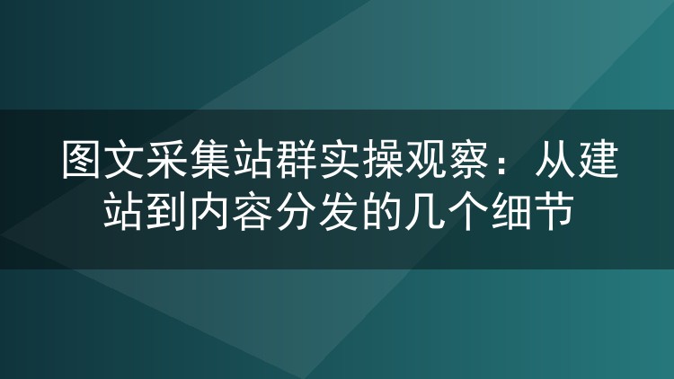图文采集站群实操观察:从建站到内容分发的几个细节