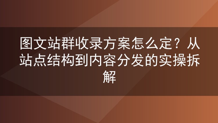 图文站群收录方案怎么定？从站点结构到内容分发的实操拆解