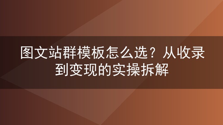 图文站群模板怎么选？从收录到变现的实操拆解