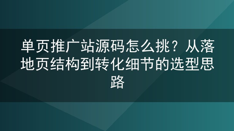单页推广站源码怎么挑?从落地页结构到转化细节的选型思路