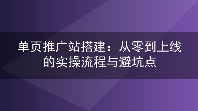 单页推广站搭建:从零到上线的实操流程与避坑点