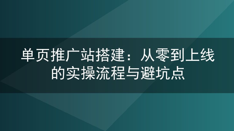单页推广站搭建:从零到上线的实操流程与避坑点