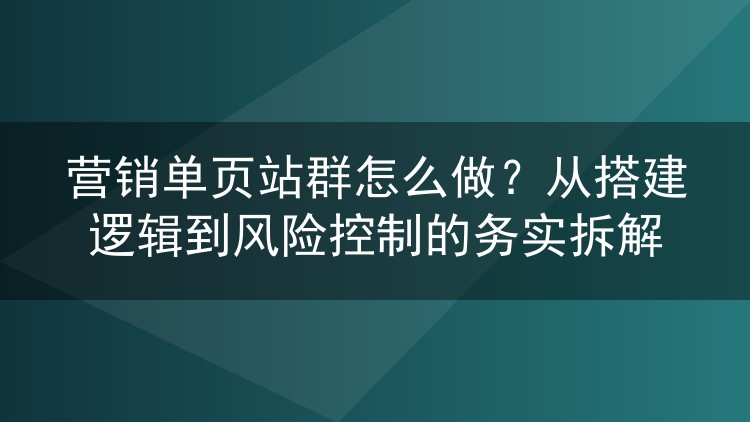 营销单页站群怎么做?从搭建逻辑到风险控制的务实拆解