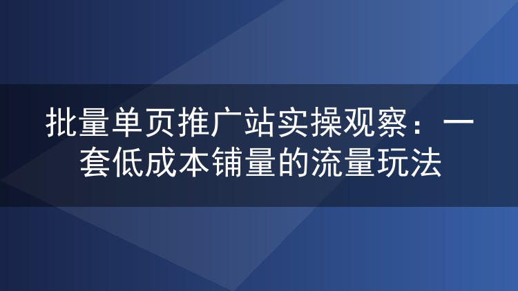 批量单页推广站实操观察：一套低成本铺量的流量玩法