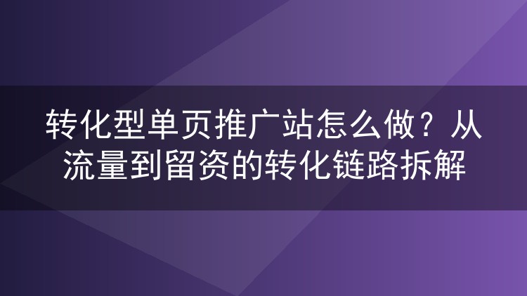 转化型单页推广站怎么做？从流量到留资的转化链路拆解