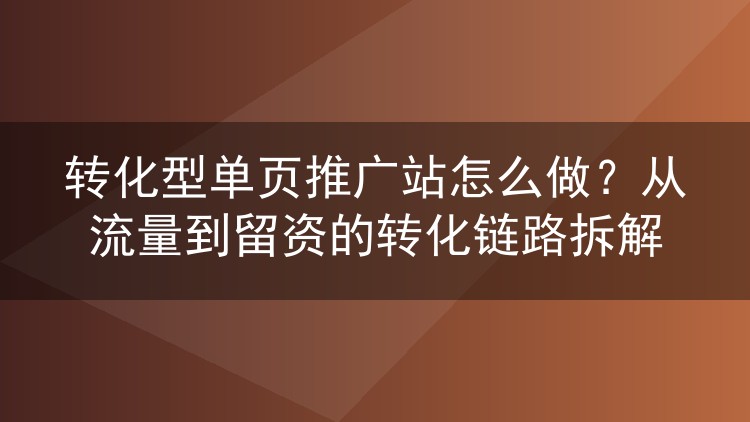 转化型单页推广站怎么做？从流量到留资的转化链路拆解