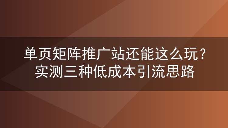 单页矩阵推广站还能这么玩?实测三种低成本引流思路