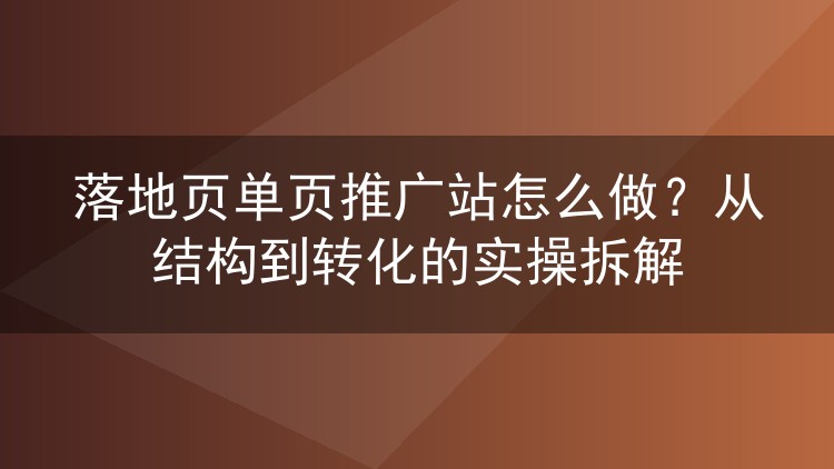 落地页单页推广站怎么做?从结构到转化的实操拆解