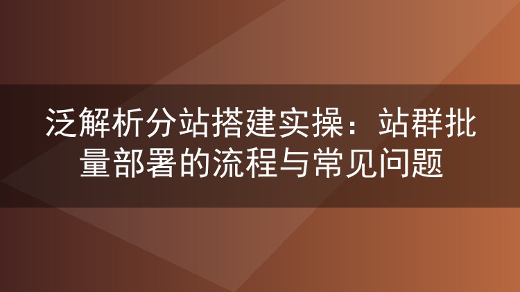 泛解析分站搭建实操:站群批量部署的流程与常见问题