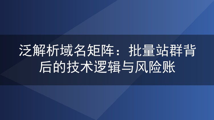 泛解析域名矩阵:批量站群背后的技术逻辑与风险账