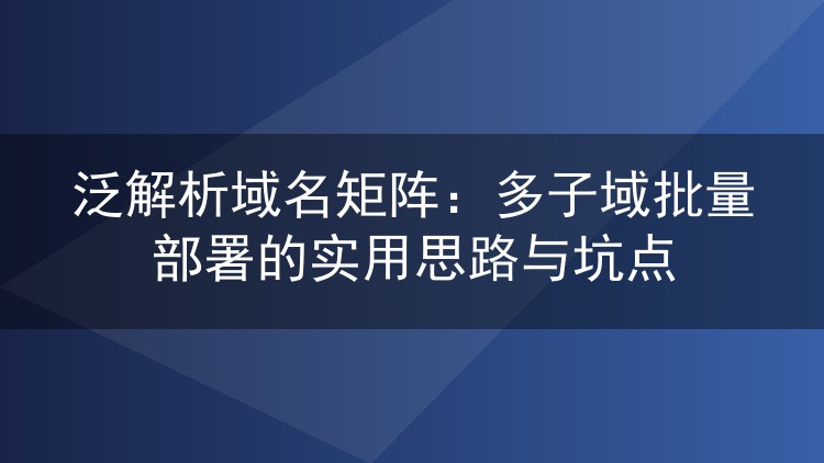 泛解析域名矩阵：多子域批量部署的实用思路与坑点