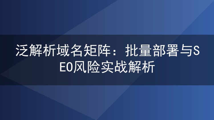泛解析域名矩阵:批量部署与SEO风险实战解析