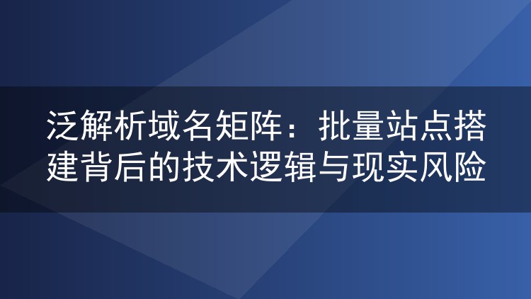 泛解析域名矩阵:批量站点搭建背后的技术逻辑与现实风险