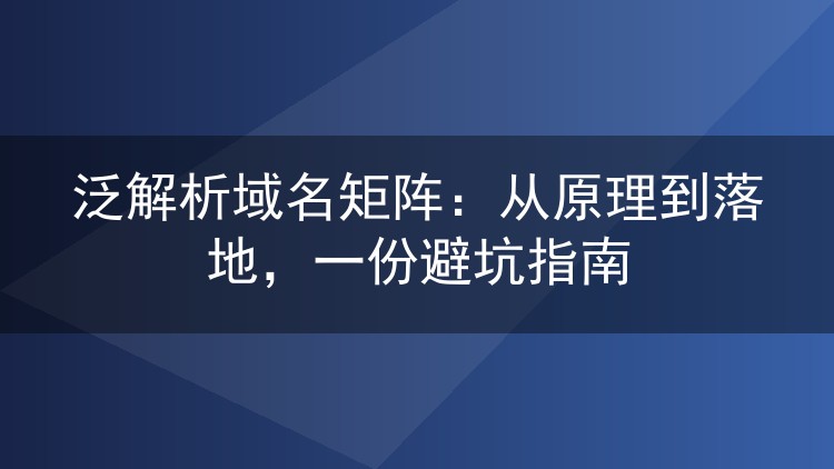 泛解析域名矩阵:从原理到落地,一份避坑指南