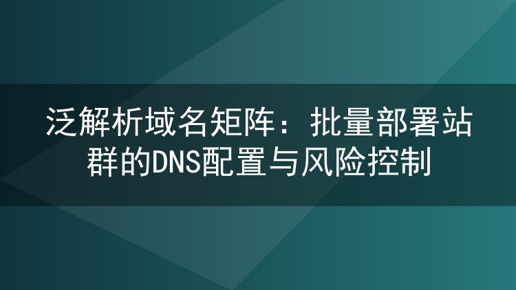 泛解析域名矩阵:批量部署站群的DNS配置与风险控制
