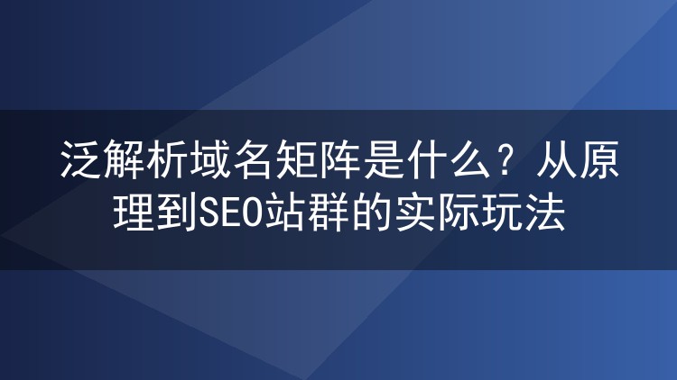泛解析域名矩阵是什么?从原理到SEO站群的实际玩法