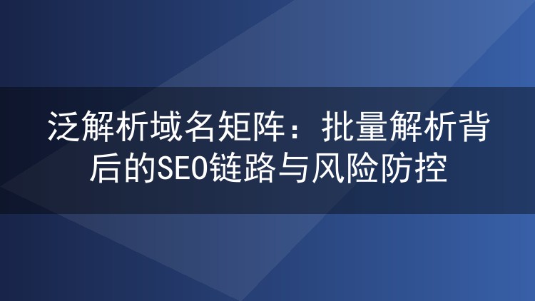 泛解析域名矩阵:批量解析背后的SEO链路与风险防控