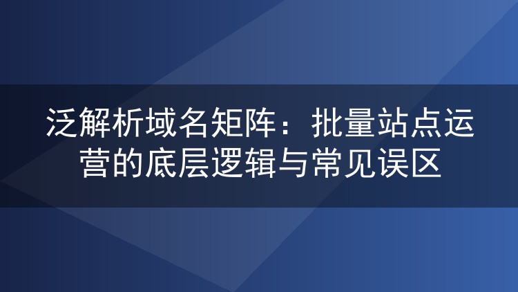 泛解析域名矩阵:批量站点运营的底层逻辑与常见误区