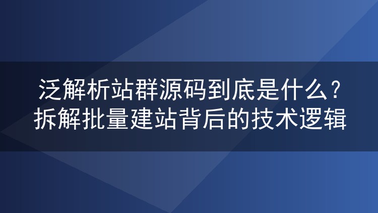 泛解析站群源码到底是什么？拆解批量建站背后的技术逻辑