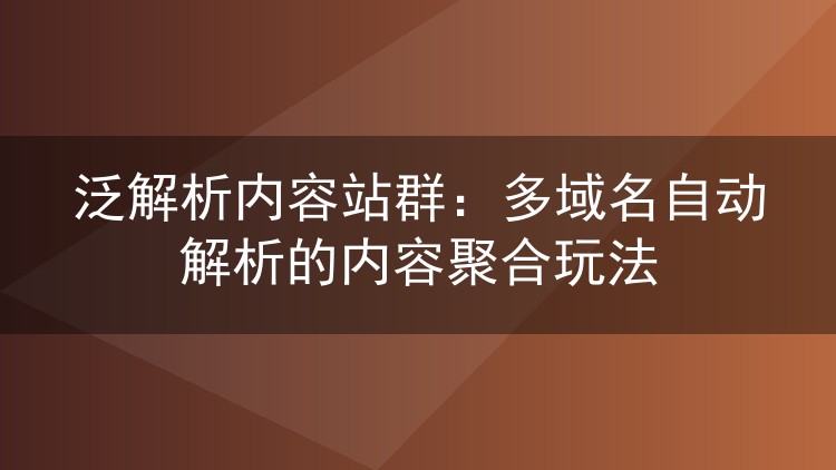 泛解析内容站群:多域名自动解析的内容聚合玩法