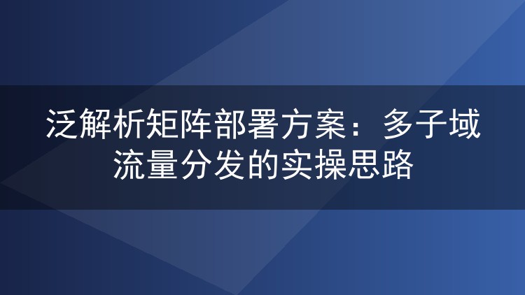 泛解析矩阵部署方案:多子域流量分发的实操思路