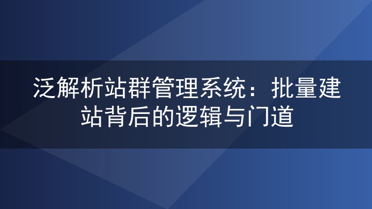 泛解析站群管理系统：批量建站背后的逻辑与门道