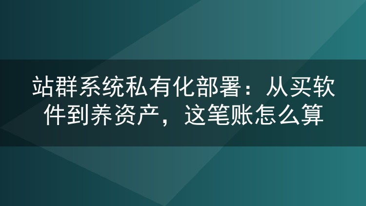站群系统私有化部署：从买软件到养资产，这笔账怎么算