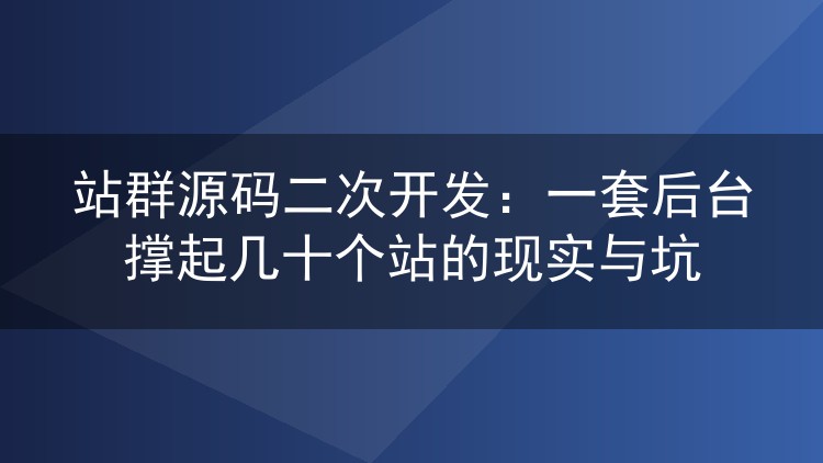 站群源码二次开发:一套后台撑起几十个站的现实与坑