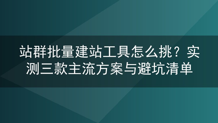 站群批量建站工具怎么挑？实测三款主流方案与避坑清单