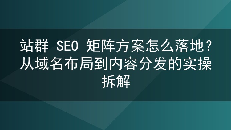 站群 SEO 矩阵方案怎么落地?从域名布局到内容分发的实操拆解