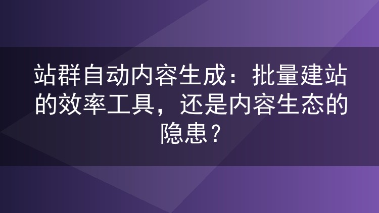 站群自动内容生成：批量建站的效率工具，还是内容生态的隐患？