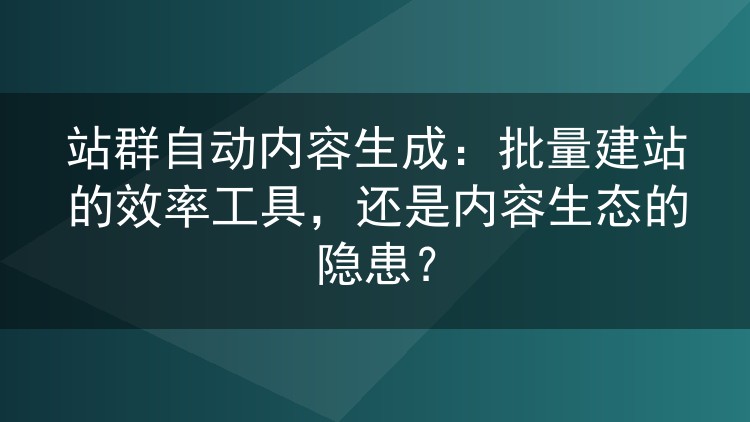 站群自动内容生成:批量建站的效率工具,还是内容生态的隐患?