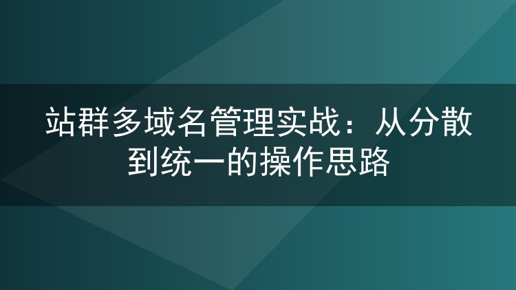 站群多域名管理实战:从分散到统一的操作思路