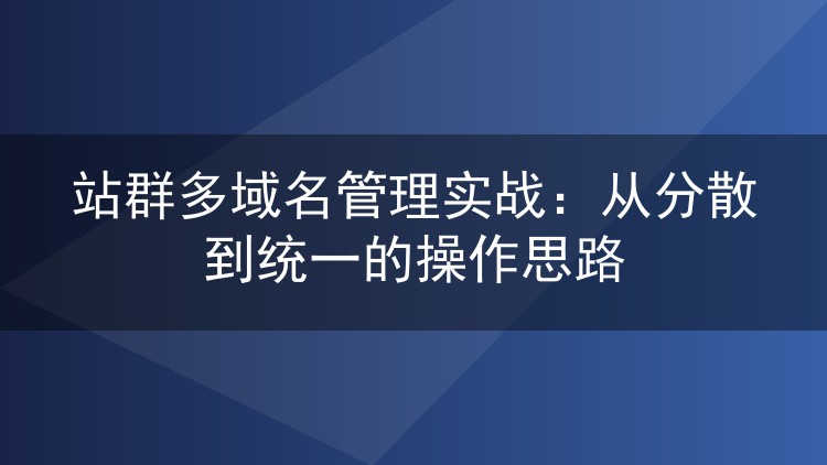 站群多域名管理实战：从分散到统一的操作思路
