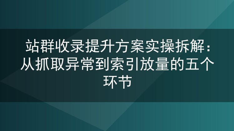 站群收录提升方案实操拆解:从抓取异常到索引放量的五个环节
