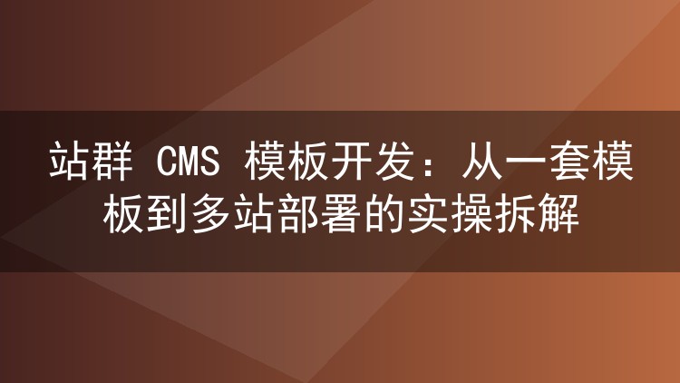 站群 CMS 模板开发：从一套模板到多站部署的实操拆解
