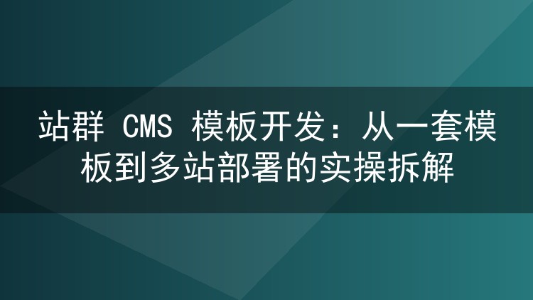站群 CMS 模板开发：从一套模板到多站部署的实操拆解