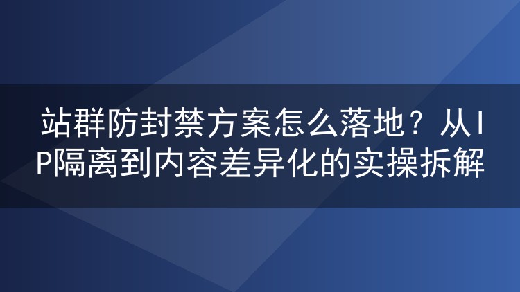 站群防封禁方案怎么落地?从IP隔离到内容差异化的实操拆解