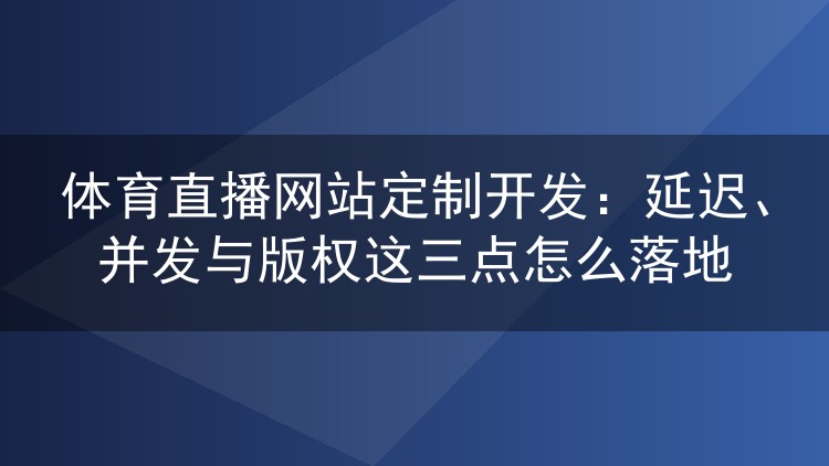 体育直播网站定制开发:延迟、并发与版权这三点怎么落地