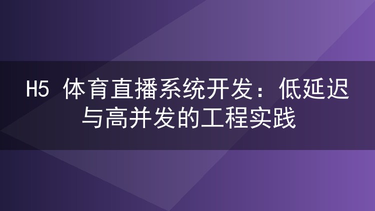 H5 体育直播系统开发：低延迟与高并发的工程实践