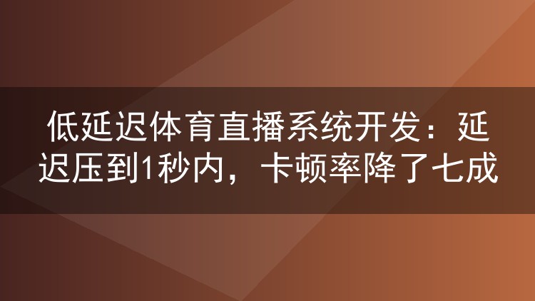 低延迟体育直播系统开发:延迟压到1秒内,卡顿率降了七成