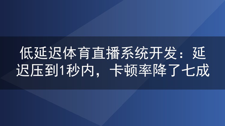 低延迟体育直播系统开发：延迟压到1秒内，卡顿率降了七成