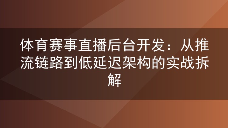 体育赛事直播后台开发:从推流链路到低延迟架构的实战拆解