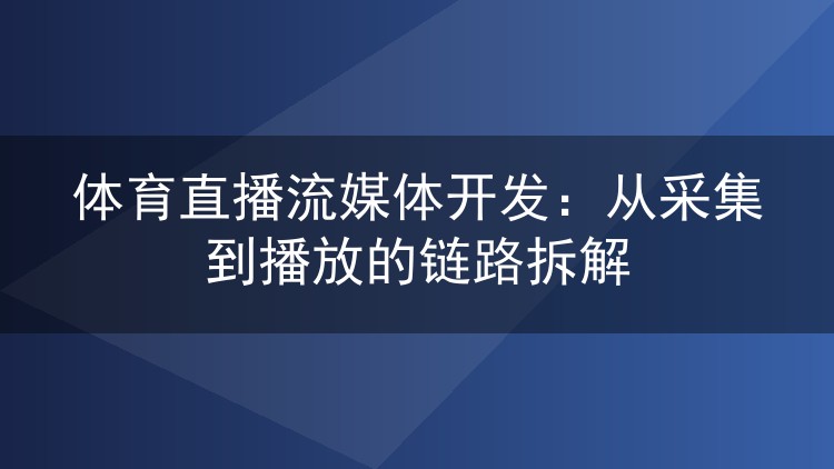 体育直播流媒体开发:从采集到播放的链路拆解