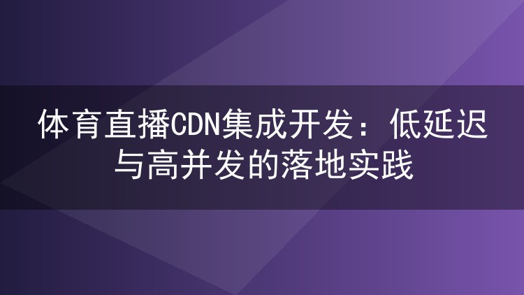 体育直播CDN集成开发:低延迟与高并发的落地实践
