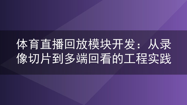 体育直播回放模块开发：从录像切片到多端回看的工程实践