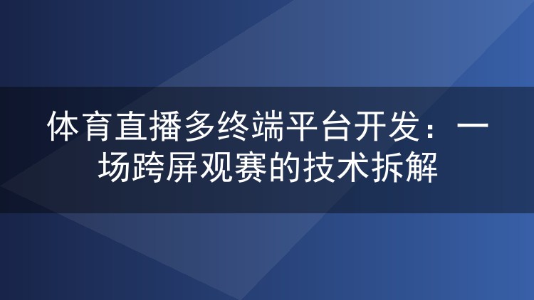 体育直播多终端平台开发：一场跨屏观赛的技术拆解
