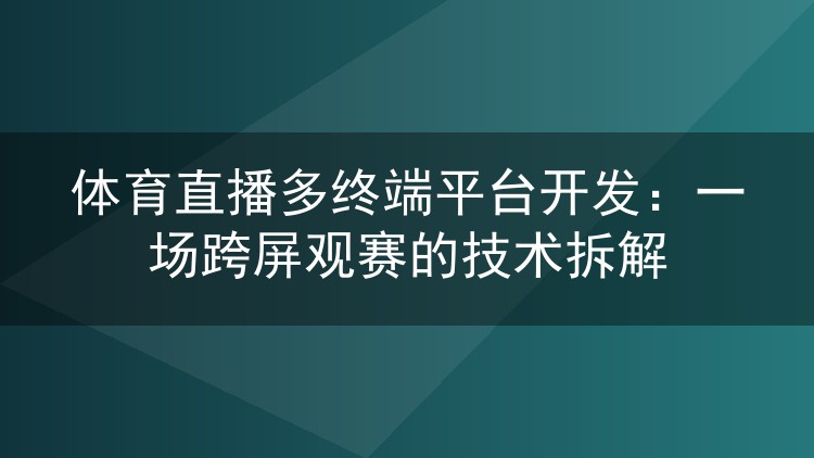 体育直播多终端平台开发:一场跨屏观赛的技术拆解